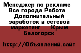 Менеджер по рекламе - Все города Работа » Дополнительный заработок и сетевой маркетинг   . Крым,Белогорск